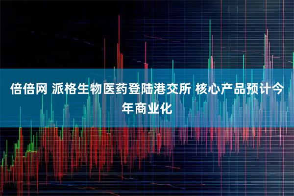 倍倍网 派格生物医药登陆港交所 核心产品预计今年商业化