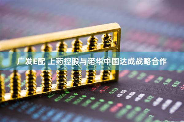 广发E配 上药控股与诺华中国达成战略合作