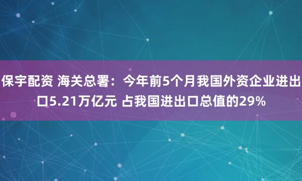 保宇配资 海关总署：今年前5个月我国外资企业进出口5.21万亿元 占我国进出口总值的29%