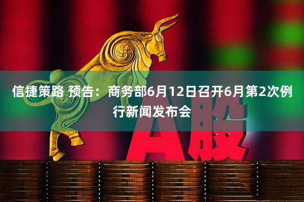 信捷策路 预告：商务部6月12日召开6月第2次例行新闻发布会