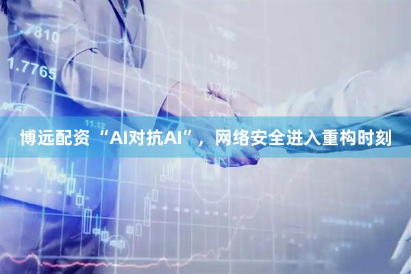 博远配资 “AI对抗AI”，网络安全进入重构时刻