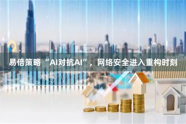 易倍策略 “AI对抗AI”，网络安全进入重构时刻