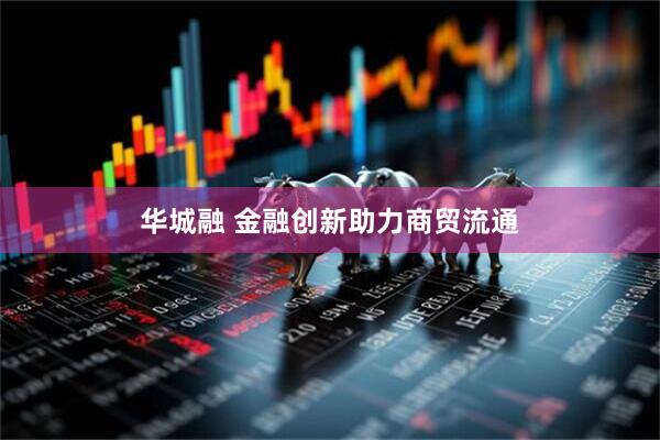 华城融 金融创新助力商贸流通