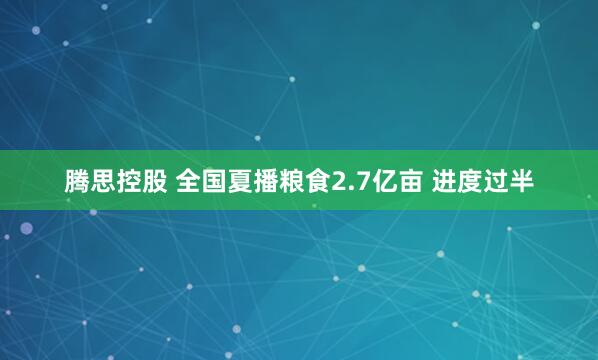 腾思控股 全国夏播粮食2.7亿亩 进度过半