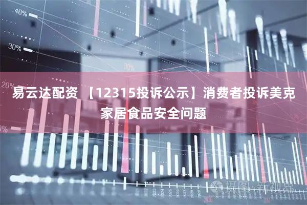 易云达配资 【12315投诉公示】消费者投诉美克家居食品安全问题