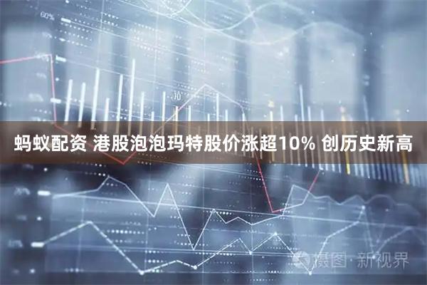 蚂蚁配资 港股泡泡玛特股价涨超10% 创历史新高