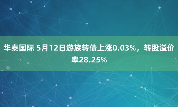 华泰国际 5月12日游族转债上涨0.03%，转股溢价率28.25%