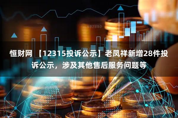 恒财网 【12315投诉公示】老凤祥新增28件投诉公示，涉及其他售后服务问题等