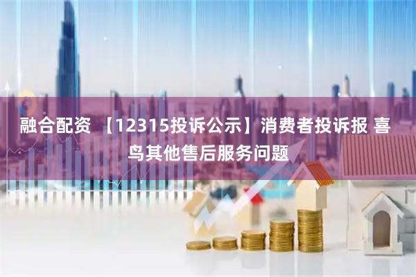 融合配资 【12315投诉公示】消费者投诉报 喜 鸟其他售后服务问题