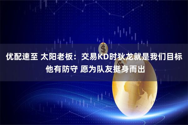 优配速至 太阳老板：交易KD时狄龙就是我们目标 他有防守 愿为队友挺身而出
