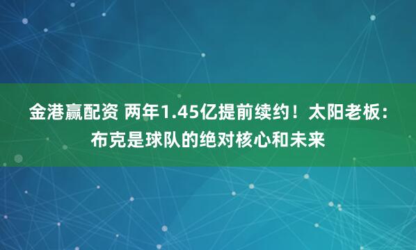 金港赢配资 两年1.45亿提前续约！太阳老板：布克是球队的绝对核心和未来