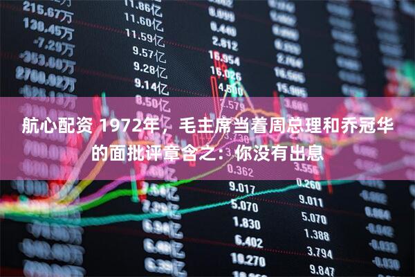 航心配资 1972年，毛主席当着周总理和乔冠华的面批评章含之：你没有出息