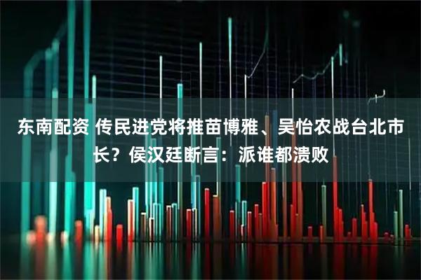 东南配资 传民进党将推苗博雅、吴怡农战台北市长？侯汉廷断言：派谁都溃败