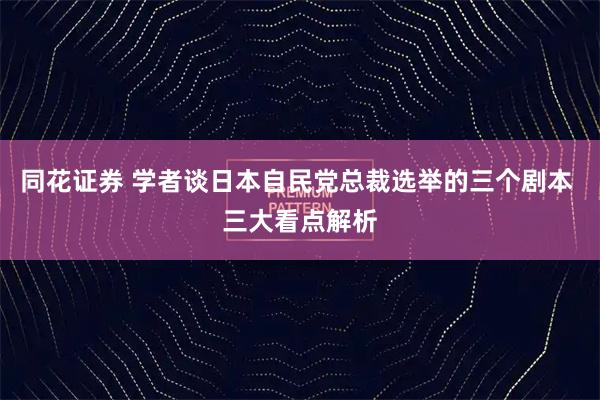 同花证券 学者谈日本自民党总裁选举的三个剧本 三大看点解析