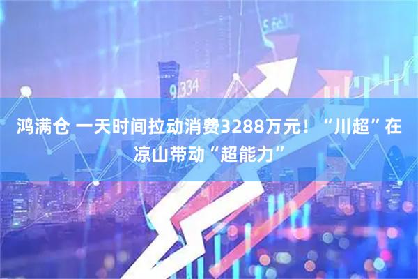 鸿满仓 一天时间拉动消费3288万元！“川超”在凉山带动“超能力”