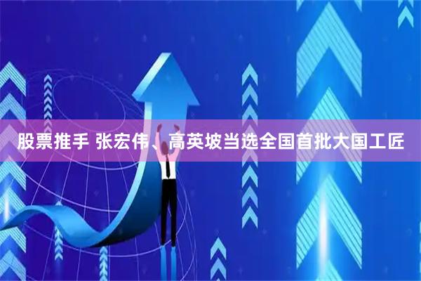 股票推手 张宏伟、高英坡当选全国首批大国工匠