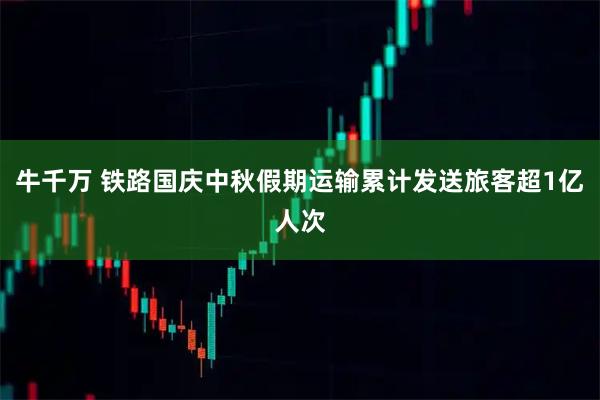 牛千万 铁路国庆中秋假期运输累计发送旅客超1亿人次