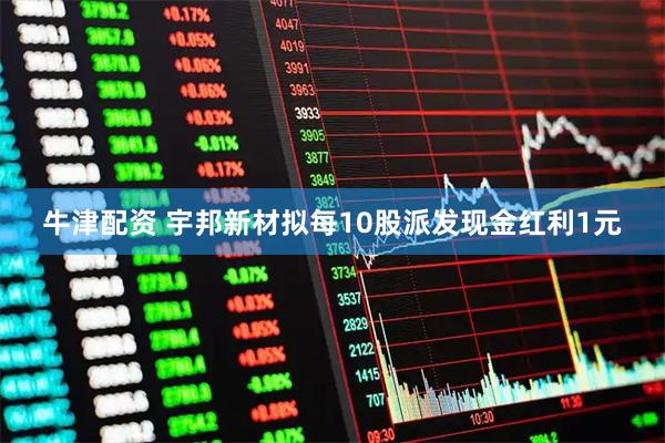 牛津配资 宇邦新材拟每10股派发现金红利1元