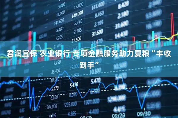 君润宜保 农业银行 专项金融服务助力夏粮“丰收到手”